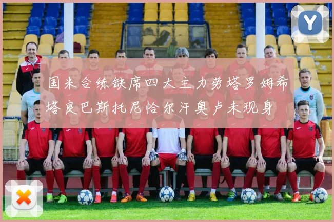 国米合练缺席四大主力劳塔罗姆希塔良巴斯托尼恰尔汗奥卢未现身