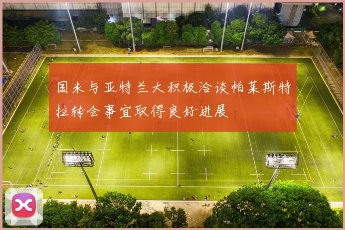 国米与亚特兰大积极洽谈帕莱斯特拉转会事宜取得良好进展