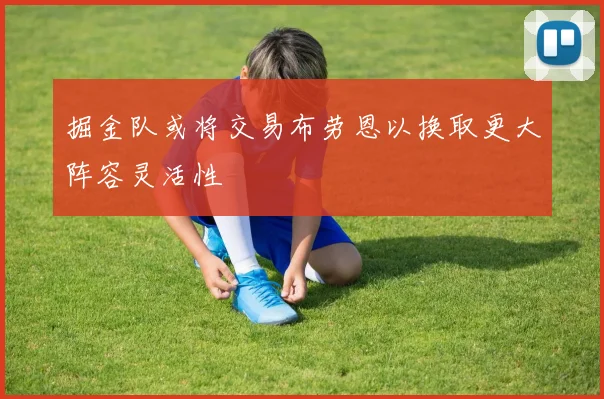 掘金队或将交易布劳恩以换取更大阵容灵活性