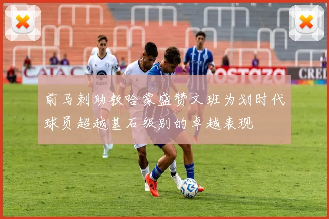 前马刺助教哈蒙盛赞文班为划时代球员超越基石级别的卓越表现