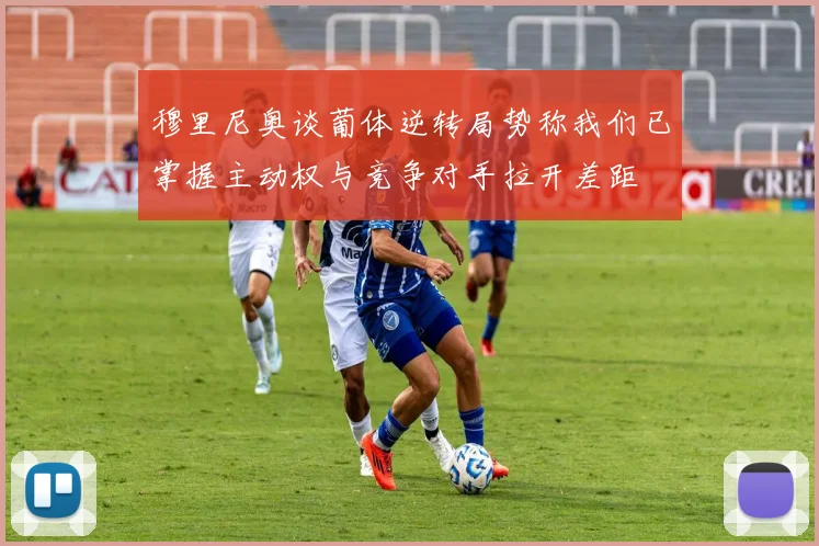 穆里尼奥谈葡体逆转局势称我们已掌握主动权与竞争对手拉开差距