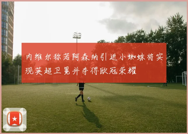 内维尔称若阿森纳引进小蜘蛛将实现英超卫冕并夺得欧冠荣耀