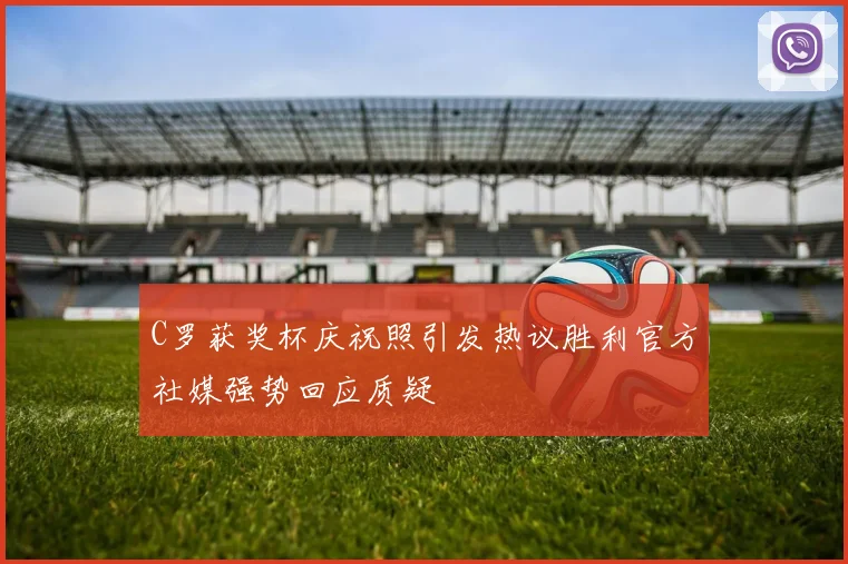 C罗获奖杯庆祝照引发热议胜利官方社媒强势回应质疑