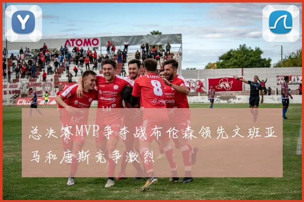 总决赛MVP争夺战布伦森领先文班亚马和唐斯竞争激烈