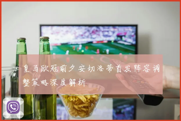 皇马欧冠前夕安切洛蒂首发阵容调整策略深度解析