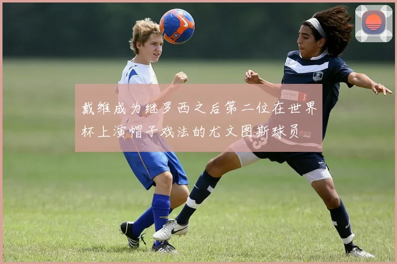 戴维成为继罗西之后第二位在世界杯上演帽子戏法的尤文图斯球员