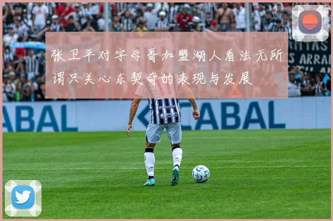张卫平对字母哥加盟湖人看法无所谓只关心东契奇的表现与发展