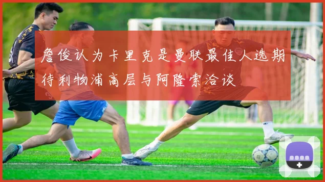 詹俊认为卡里克是曼联最佳人选期待利物浦高层与阿隆索洽谈