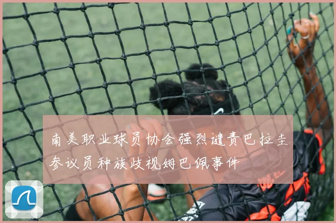南美职业球员协会强烈谴责巴拉圭参议员种族歧视姆巴佩事件