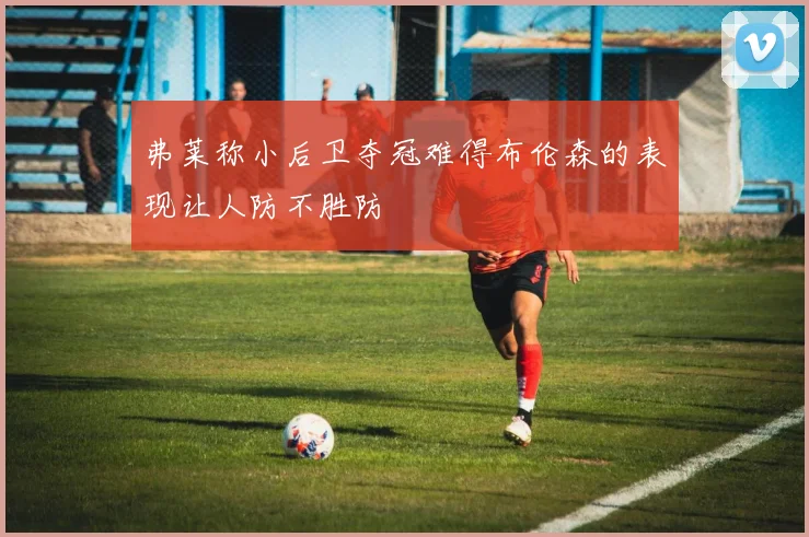 弗莱称小后卫夺冠难得布伦森的表现让人防不胜防
