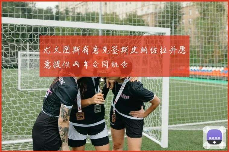 尤文图斯有意免签斯皮纳佐拉并愿意提供两年合同机会