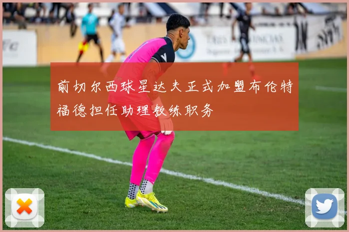 前切尔西球星达夫正式加盟布伦特福德担任助理教练职务