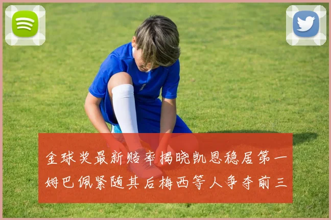 金球奖最新赔率揭晓凯恩稳居第一姆巴佩紧随其后梅西等人争夺前三名