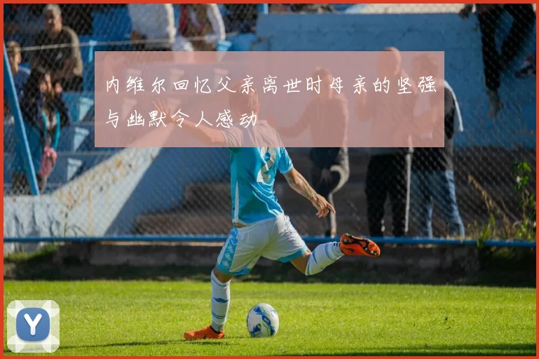 内维尔回忆父亲离世时母亲的坚强与幽默令人感动
