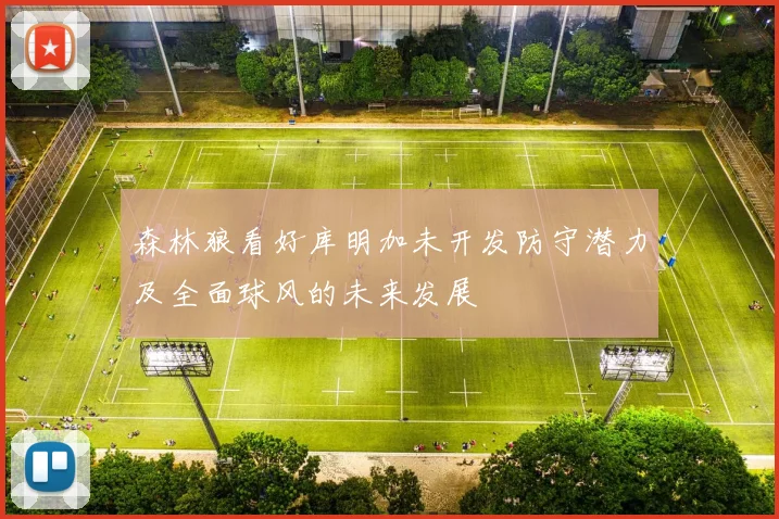森林狼看好库明加未开发防守潜力及全面球风的未来发展