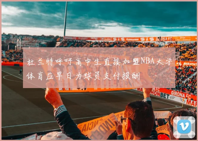 杜兰特呼吁高中生直接加盟NBA大学体育应早日为球员支付报酬