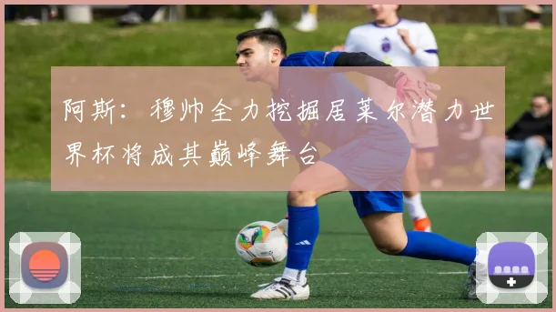 阿斯：穆帅全力挖掘居莱尔潜力世界杯将成其巅峰舞台