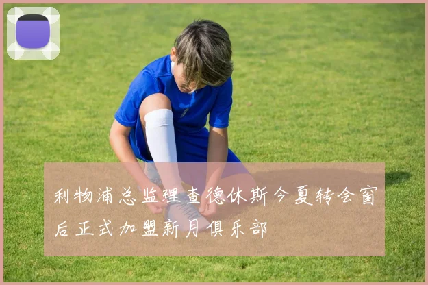 利物浦总监理查德休斯今夏转会窗后正式加盟新月俱乐部