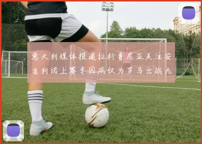 意大利媒体报道拉科鲁尼亚关注安吉利诺上赛季因病仅为罗马出战九场