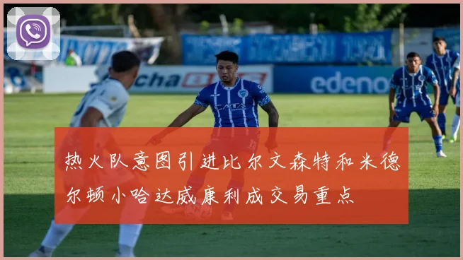 热火队意图引进比尔文森特和米德尔顿小哈达威康利成交易重点