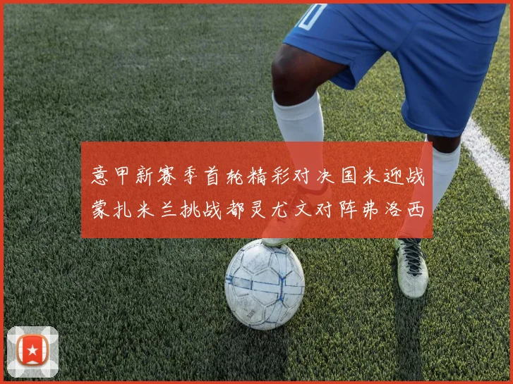 意甲新赛季首轮精彩对决国米迎战蒙扎米兰挑战都灵尤文对阵弗洛西诺内