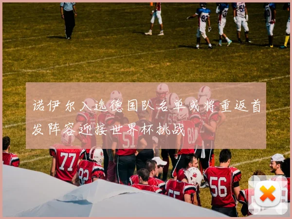 诺伊尔入选德国队名单或将重返首发阵容迎接世界杯挑战