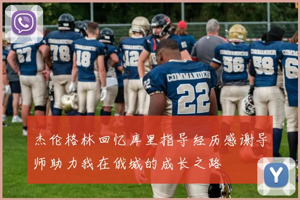 杰伦格林回忆库里指导经历感谢导师助力我在俄城的成长之路