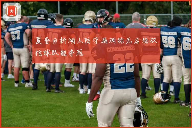 夏普分析湖人防守漏洞称无后场双枪球队能夺冠