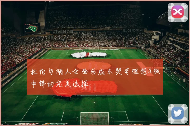 杜伦与湖人会面或成东契奇理想A级中锋的完美选择