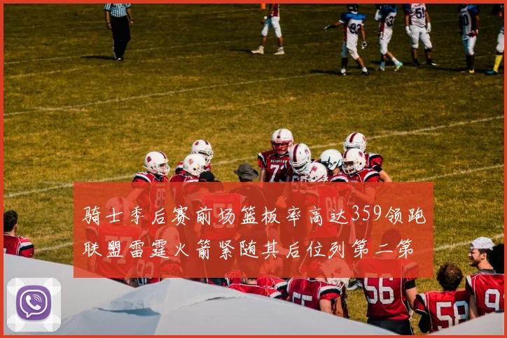 骑士季后赛前场篮板率高达359领跑联盟雷霆火箭紧随其后位列第二第三