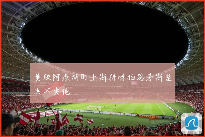 曼联阿森纳盯上斯科特伯恩茅斯坚决不卖他