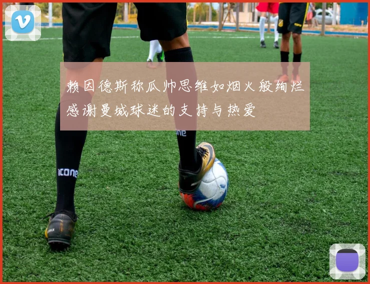 赖因德斯称瓜帅思维如烟火般绚烂感谢曼城球迷的支持与热爱