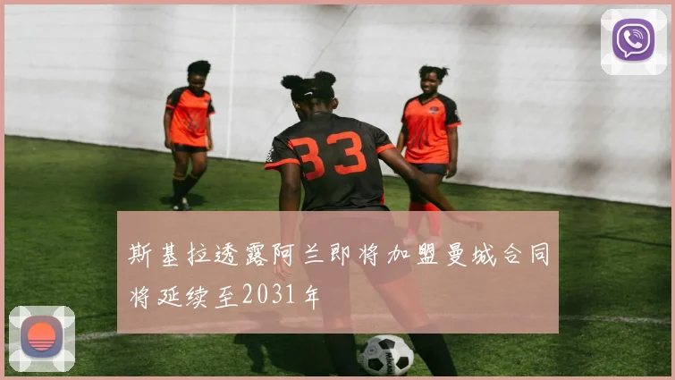 斯基拉透露阿兰即将加盟曼城合同将延续至2031年