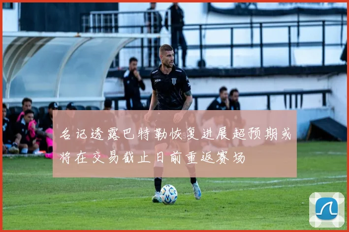名记透露巴特勒恢复进展超预期或将在交易截止日前重返赛场