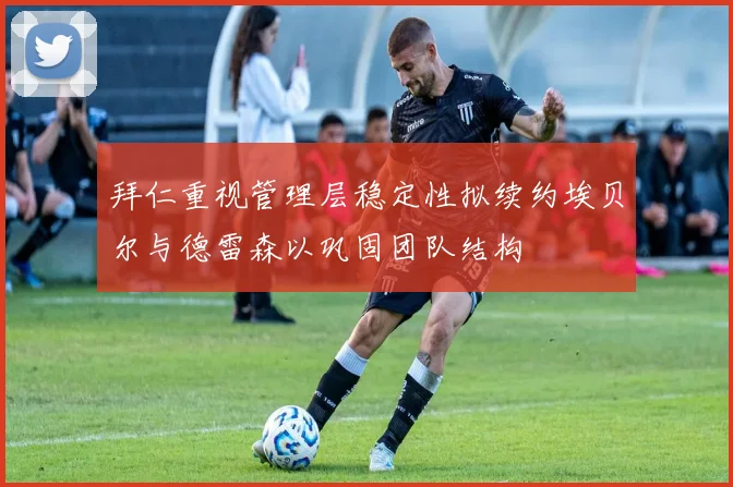 拜仁重视管理层稳定性拟续约埃贝尔与德雷森以巩固团队结构