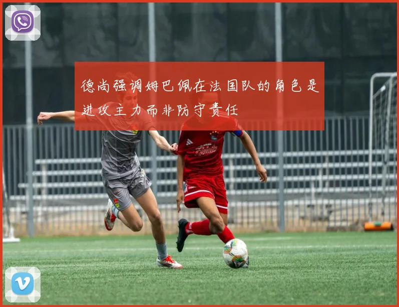 德尚强调姆巴佩在法国队的角色是进攻主力而非防守责任