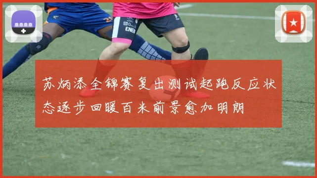苏炳添全锦赛复出测试起跑反应状态逐步回暖百米前景愈加明朗