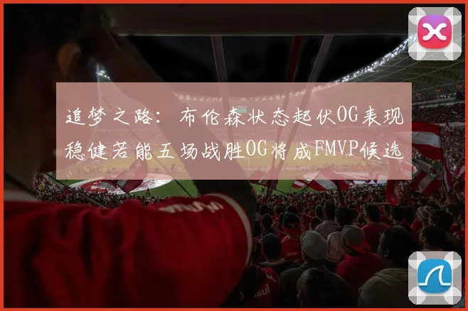 追梦之路：布伦森状态起伏OG表现稳健若能五场战胜OG将成FMVP候选