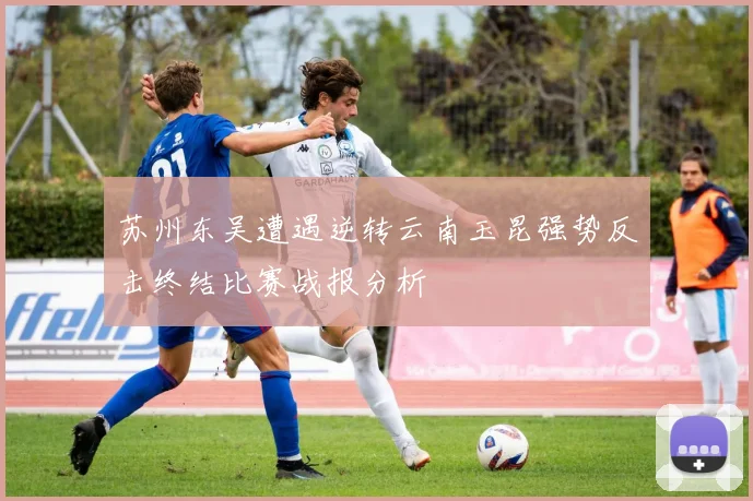 苏州东吴遭遇逆转云南玉昆强势反击终结比赛战报分析