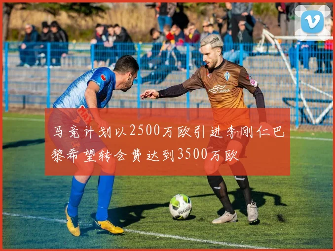 马竞计划以2500万欧引进李刚仁巴黎希望转会费达到3500万欧