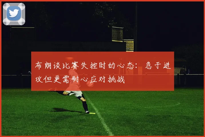 布朗谈比赛失控时的心态：急于进攻但更需耐心应对挑战