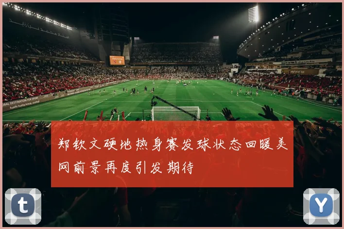 郑钦文硬地热身赛发球状态回暖美网前景再度引发期待