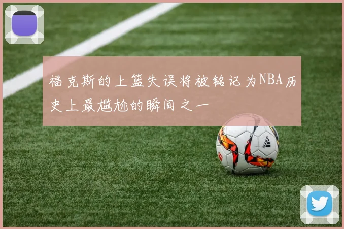 福克斯的上篮失误将被铭记为NBA历史上最尴尬的瞬间之一