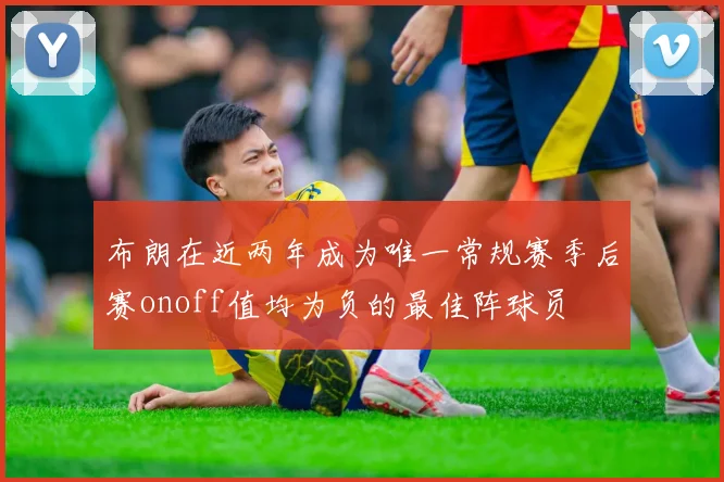 布朗在近两年成为唯一常规赛季后赛onoff值均为负的最佳阵球员