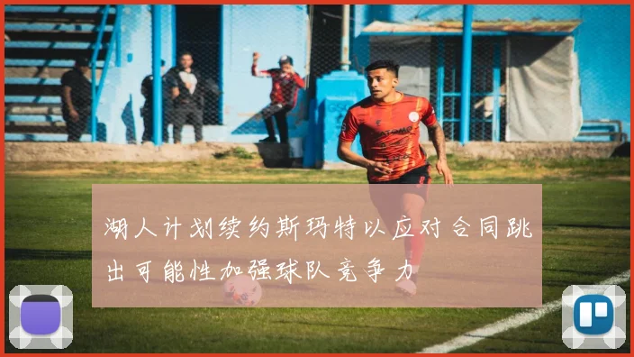 湖人计划续约斯玛特以应对合同跳出可能性加强球队竞争力